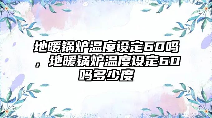 地暖鍋爐溫度設定60嗎，地暖鍋爐溫度設定60嗎多少度