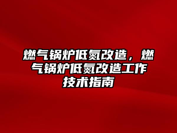 燃氣鍋爐低氮改造，燃氣鍋爐低氮改造工作技術指南