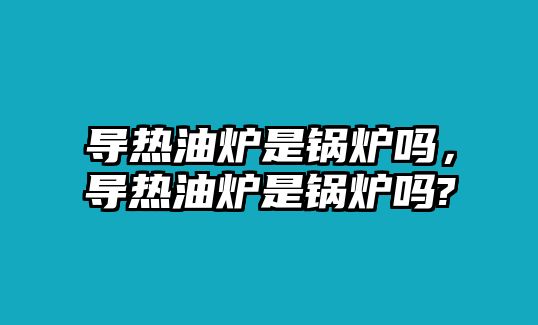 導熱油爐是鍋爐嗎，導熱油爐是鍋爐嗎?