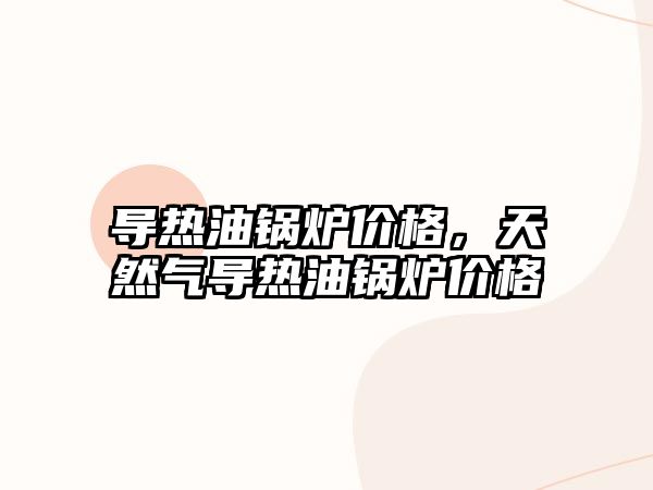 導熱油鍋爐價格，天然氣導熱油鍋爐價格