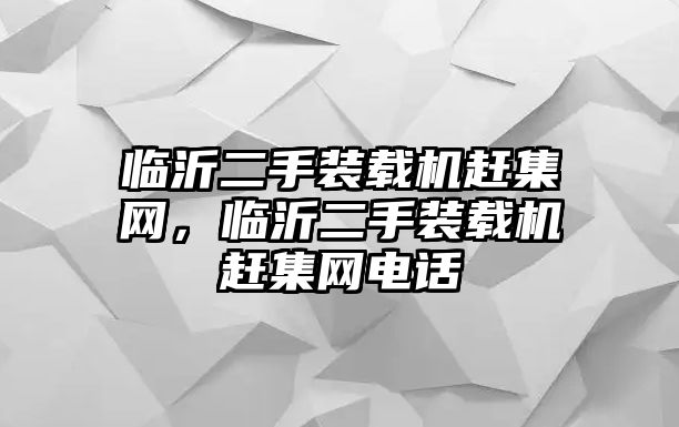 臨沂二手裝載機(jī)趕集網(wǎng)，臨沂二手裝載機(jī)趕集網(wǎng)電話