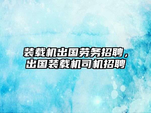 裝載機(jī)出國勞務(wù)招聘，出國裝載機(jī)司機(jī)招聘