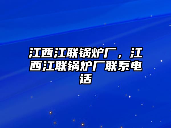 江西江聯鍋爐廠，江西江聯鍋爐廠聯系電話