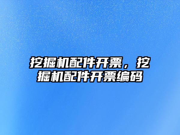 挖掘機(jī)配件開票，挖掘機(jī)配件開票編碼