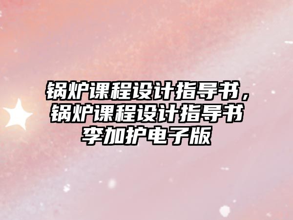 鍋爐課程設計指導書，鍋爐課程設計指導書李加護電子版