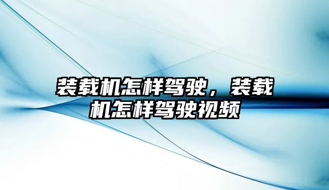 裝載機怎樣駕駛，裝載機怎樣駕駛視頻