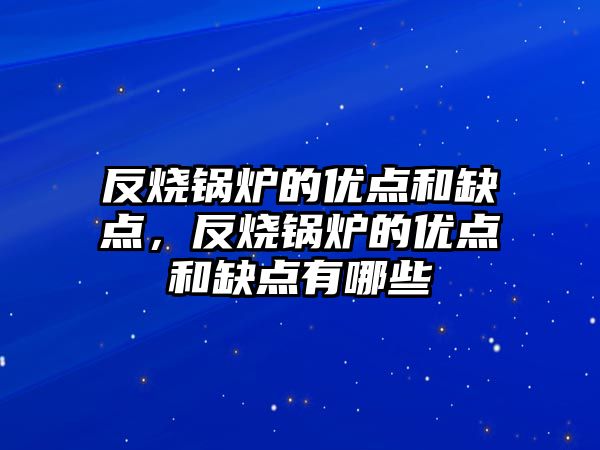 反燒鍋爐的優點和缺點，反燒鍋爐的優點和缺點有哪些