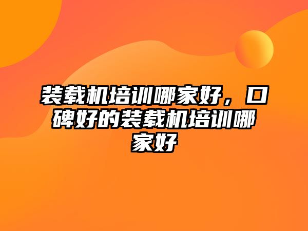 裝載機(jī)培訓(xùn)哪家好，口碑好的裝載機(jī)培訓(xùn)哪家好