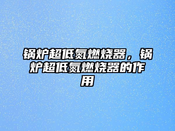 鍋爐超低氮燃燒器，鍋爐超低氮燃燒器的作用