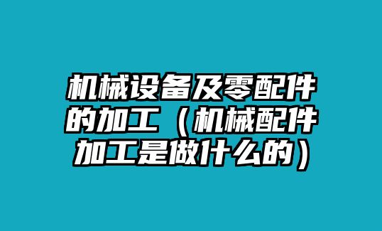 機(jī)械設(shè)備及零配件的加工（機(jī)械配件加工是做什么的）