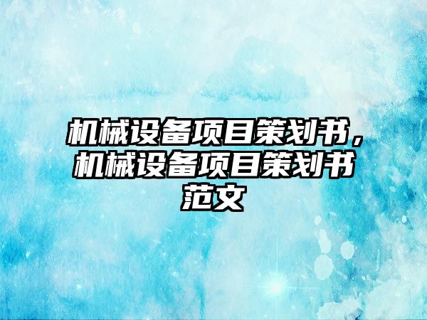 機(jī)械設(shè)備項(xiàng)目策劃書，機(jī)械設(shè)備項(xiàng)目策劃書范文