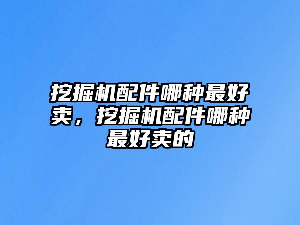 挖掘機配件哪種最好賣，挖掘機配件哪種最好賣的