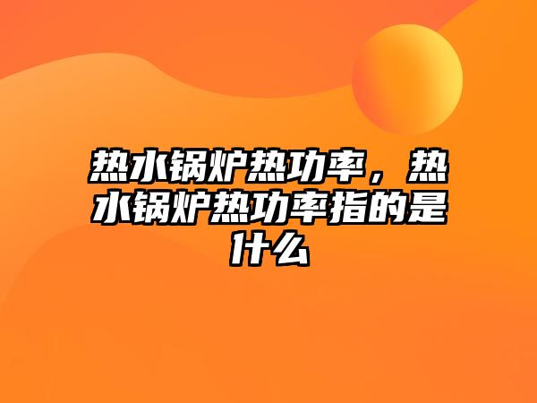 熱水鍋爐熱功率，熱水鍋爐熱功率指的是什么