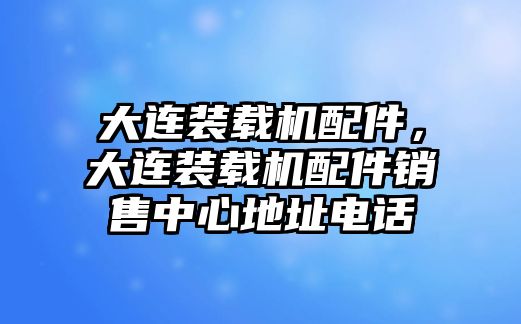 大連裝載機配件，大連裝載機配件銷售中心地址電話