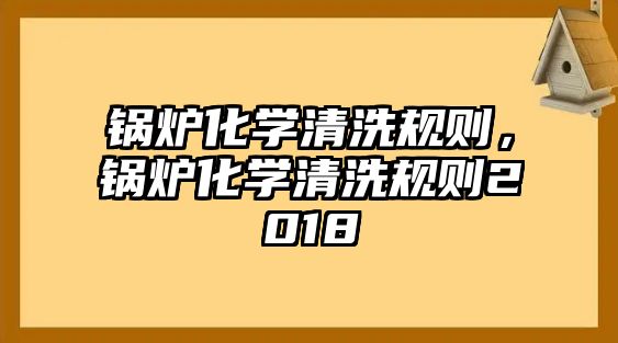 鍋爐化學清洗規則，鍋爐化學清洗規則2018