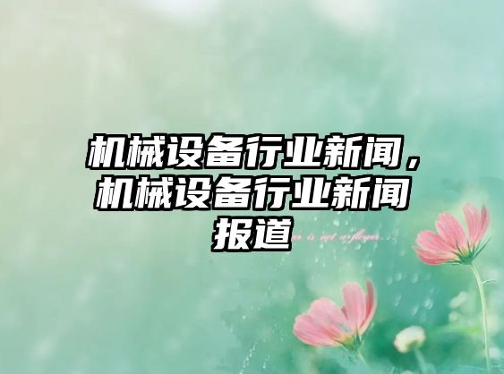 機械設備行業新聞，機械設備行業新聞報道