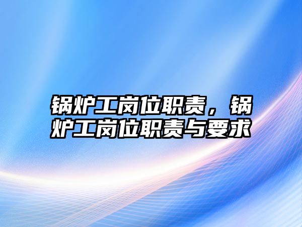 鍋爐工崗位職責，鍋爐工崗位職責與要求