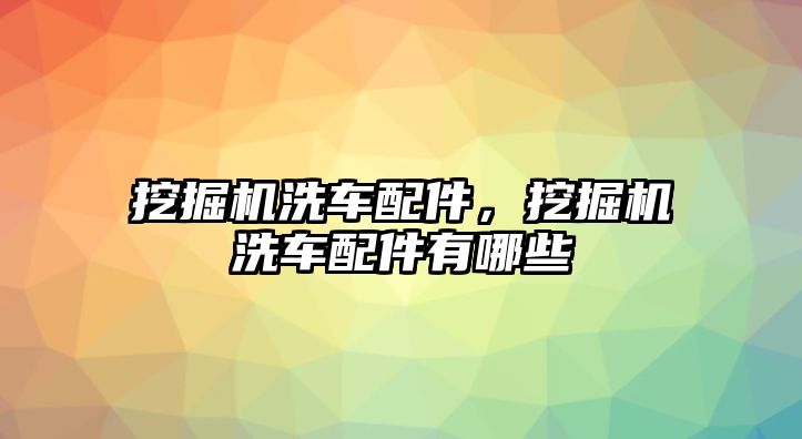 挖掘機洗車配件，挖掘機洗車配件有哪些