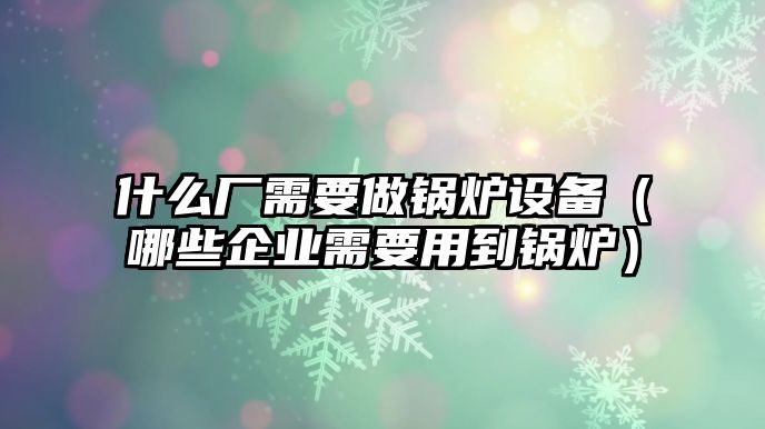 什么廠需要做鍋爐設備（哪些企業需要用到鍋爐）