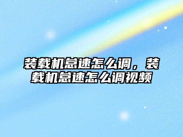 裝載機怠速怎么調，裝載機怠速怎么調視頻