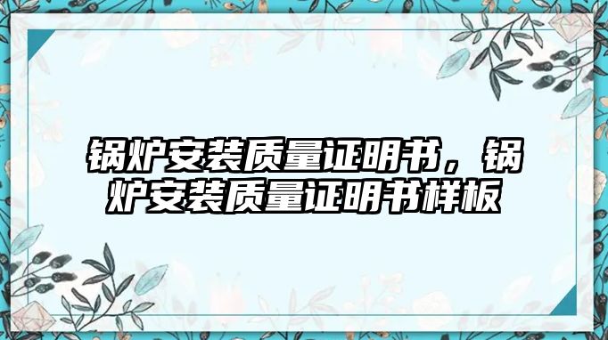 鍋爐安裝質量證明書，鍋爐安裝質量證明書樣板