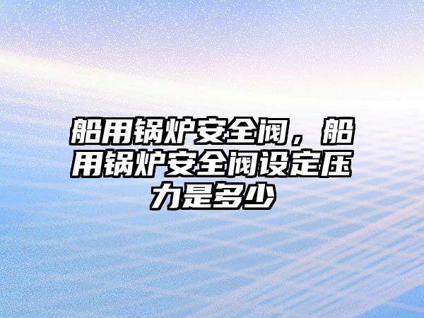 船用鍋爐安全閥，船用鍋爐安全閥設定壓力是多少