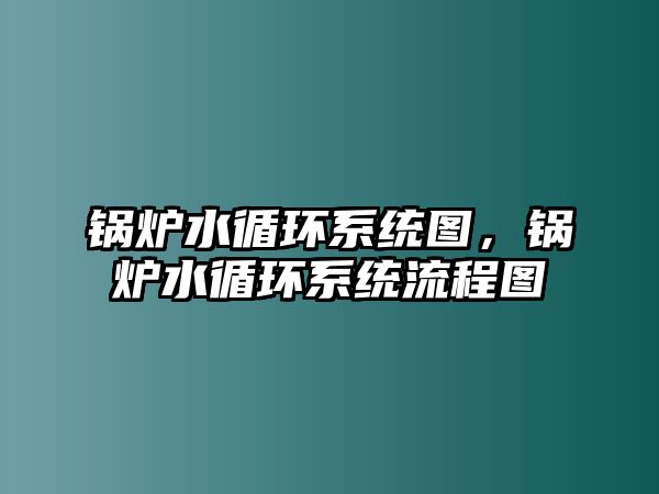 鍋爐水循環系統圖，鍋爐水循環系統流程圖