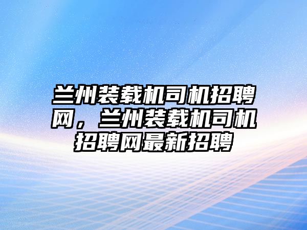 蘭州裝載機(jī)司機(jī)招聘網(wǎng)，蘭州裝載機(jī)司機(jī)招聘網(wǎng)最新招聘