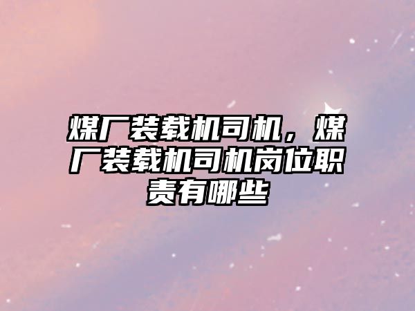 煤廠裝載機司機，煤廠裝載機司機崗位職責有哪些