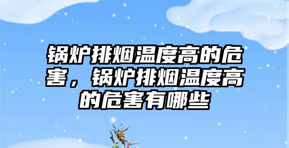 鍋爐排煙溫度高的危害，鍋爐排煙溫度高的危害有哪些