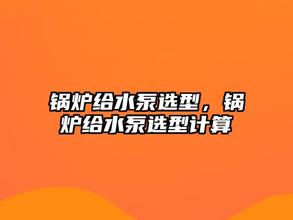 鍋爐給水泵選型，鍋爐給水泵選型計算