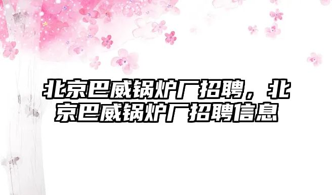 北京巴威鍋爐廠招聘，北京巴威鍋爐廠招聘信息