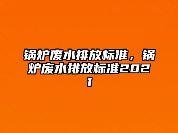 鍋爐廢水排放標(biāo)準(zhǔn)，鍋爐廢水排放標(biāo)準(zhǔn)2021