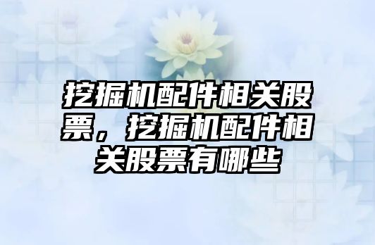 挖掘機配件相關股票，挖掘機配件相關股票有哪些