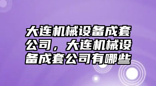 大連機械設備成套公司，大連機械設備成套公司有哪些