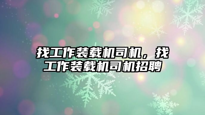 找工作裝載機司機，找工作裝載機司機招聘