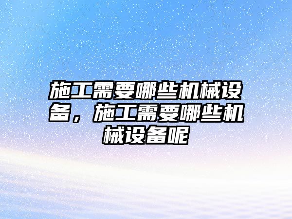 施工需要哪些機械設(shè)備，施工需要哪些機械設(shè)備呢