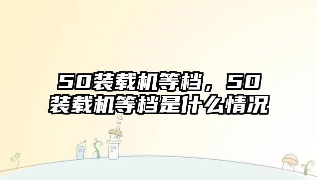 50裝載機等檔，50裝載機等檔是什么情況