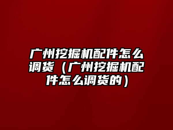 廣州挖掘機配件怎么調貨（廣州挖掘機配件怎么調貨的）