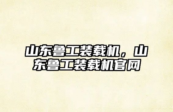 山東魯工裝載機，山東魯工裝載機官網