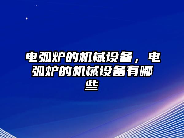 電弧爐的機械設備，電弧爐的機械設備有哪些