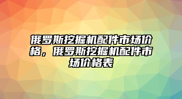 俄羅斯挖掘機配件市場價格，俄羅斯挖掘機配件市場價格表