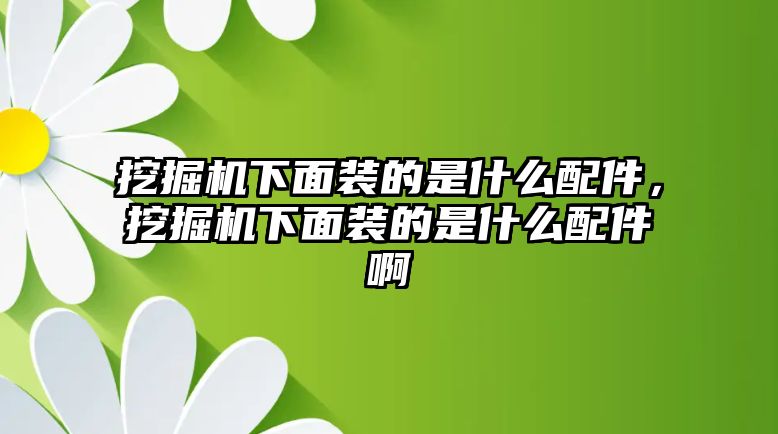 挖掘機下面裝的是什么配件，挖掘機下面裝的是什么配件啊