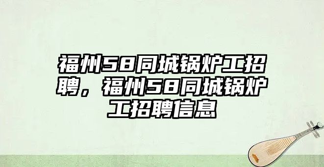 福州58同城鍋爐工招聘，福州58同城鍋爐工招聘信息