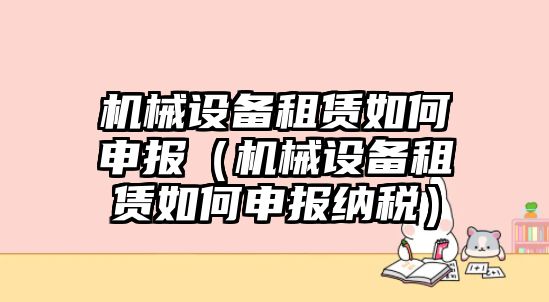 機械設備租賃如何申報（機械設備租賃如何申報納稅）