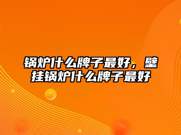 鍋爐什么牌子最好，壁掛鍋爐什么牌子最好