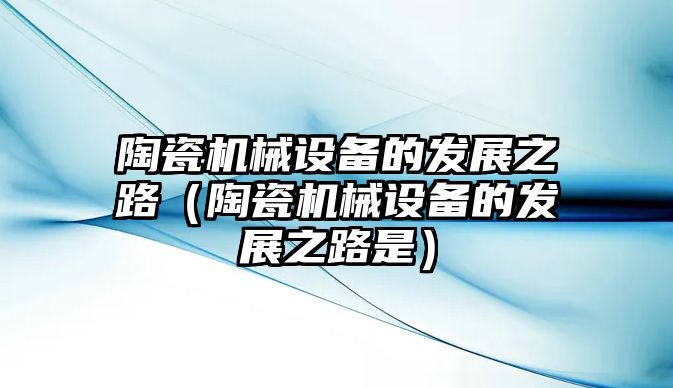 陶瓷機械設備的發展之路（陶瓷機械設備的發展之路是）