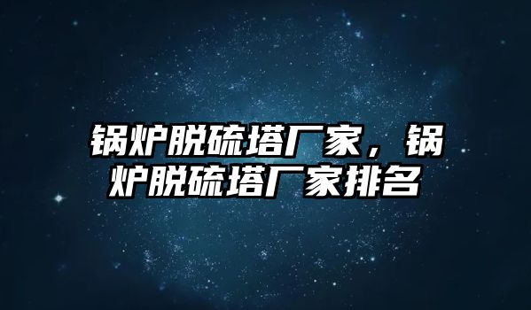 鍋爐脫硫塔廠家，鍋爐脫硫塔廠家排名