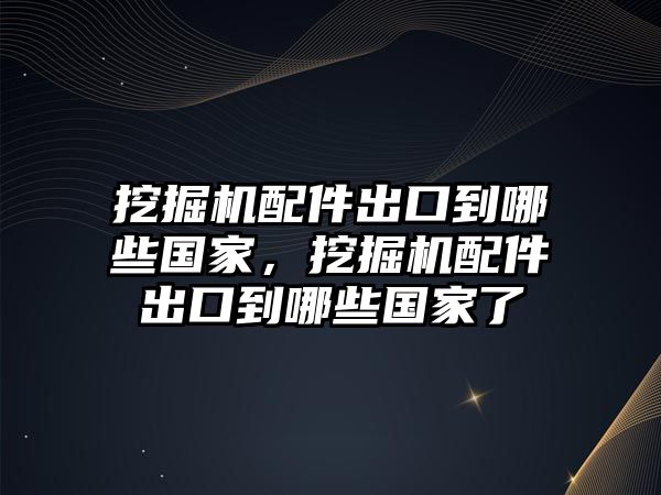 挖掘機(jī)配件出口到哪些國(guó)家，挖掘機(jī)配件出口到哪些國(guó)家了