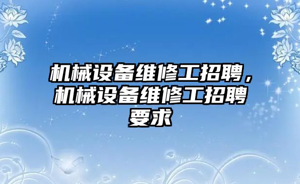 機(jī)械設(shè)備維修工招聘，機(jī)械設(shè)備維修工招聘要求